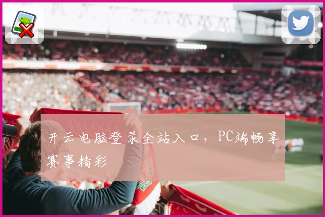 开云电脑登录全站入口，PC端畅享赛事精彩
