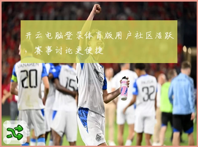 开云电脑登录体育版用户社区活跃，赛事讨论更便捷