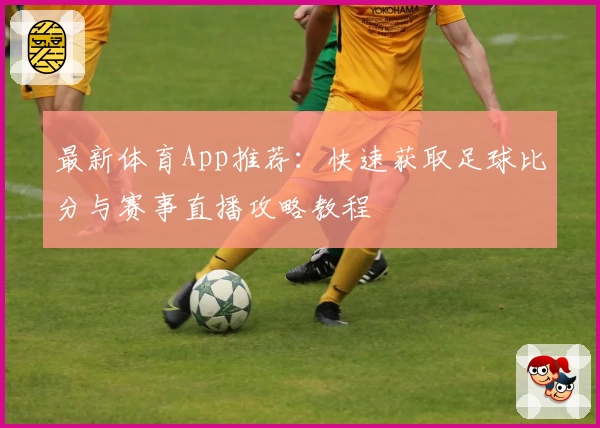 最新体育App推荐：快速获取足球比分与赛事直播攻略教程