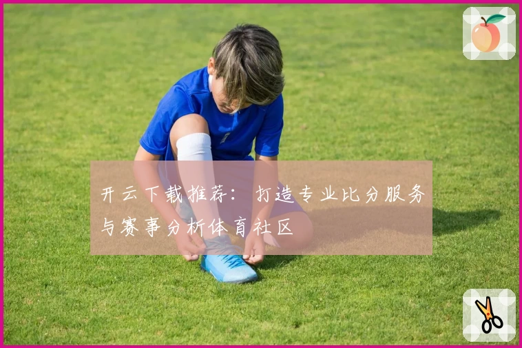 开云下载推荐:打造专业比分服务与赛事分析体育社区