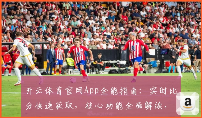 开云体育官网App全能指南：实时比分快速获取，核心功能全面解读，球迷精彩推荐不容错过
