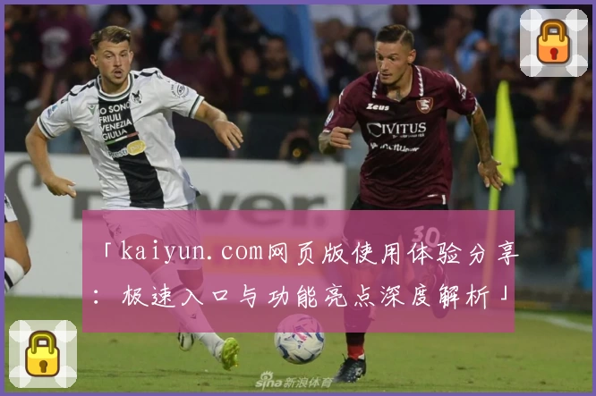「kaiyun.com网页版使用体验分享：极速入口与功能亮点深度解析」