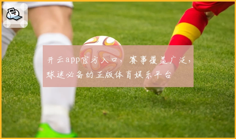 开云app官方入口，赛事覆盖广泛，球迷必备的正版体育娱乐平台