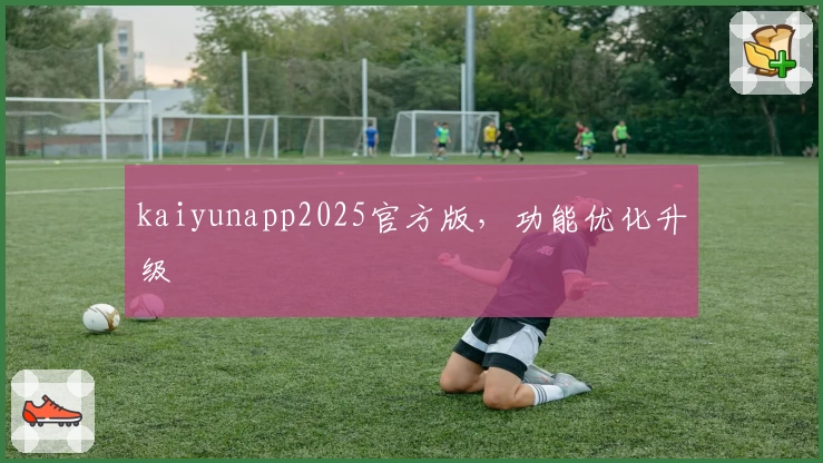 kaiyunapp2025官方版，功能优化升级