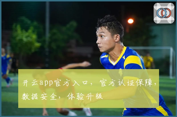 开云app官方入口，官方认证保障，数据安全，体验升级