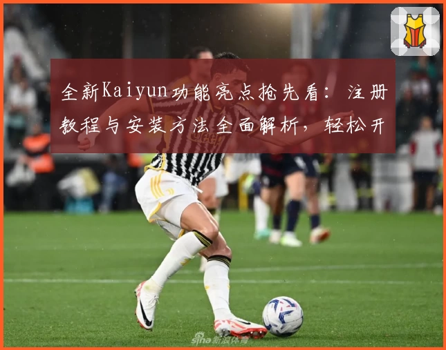 全新Kaiyun功能亮点抢先看：注册教程与安装方法全面解析，轻松开启高效体验