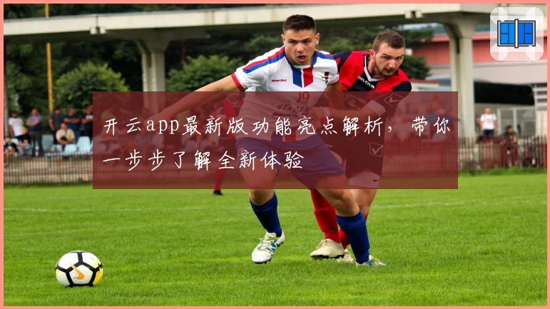 开云app最新版功能亮点解析，带你一步步了解全新体验