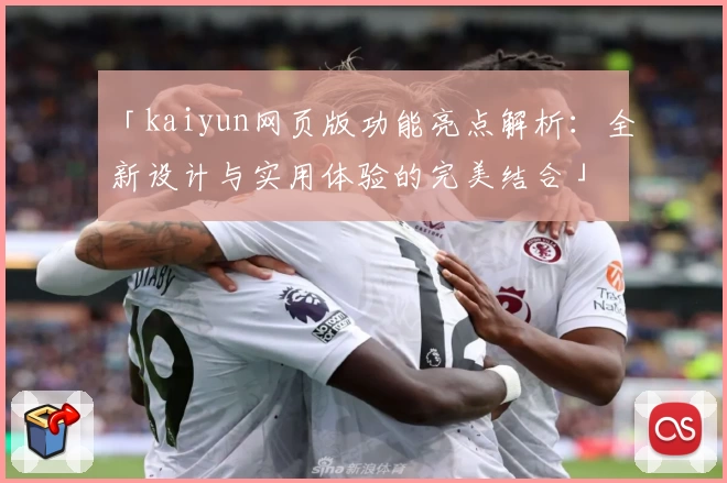 「kaiyun网页版功能亮点解析：全新设计与实用体验的完美结合」