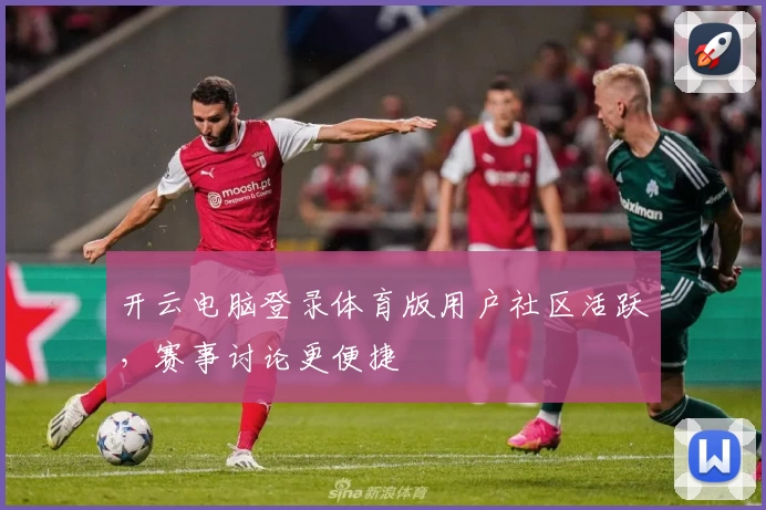 开云电脑登录体育版用户社区活跃，赛事讨论更便捷