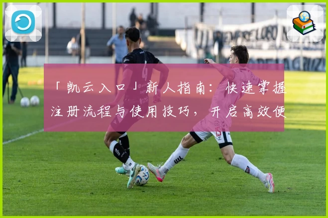 「凯云入口」新人指南：快速掌握注册流程与使用技巧，开启高效便捷体验之旅