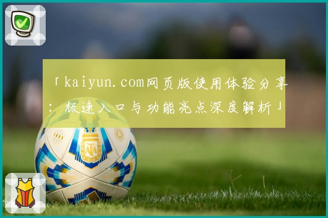 「kaiyun.com网页版使用体验分享：极速入口与功能亮点深度解析」