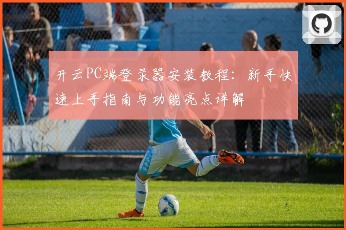 开云PC端登录器安装教程:新手快速上手指南与功能亮点详解