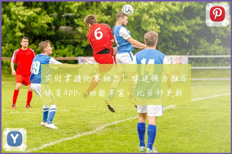 实时掌握比赛动态！球迷强力推荐体育App，功能丰富、比分秒更新