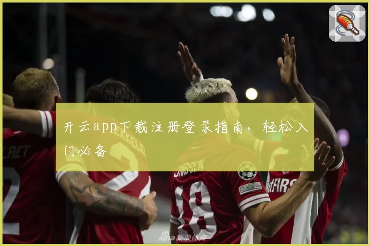 开云app下载注册登录指南，轻松入门必备