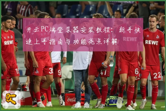 开云PC端登录器安装教程：新手快速上手指南与功能亮点详解