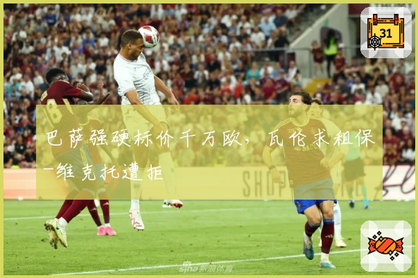 巴萨强硬标价千万欧，瓦伦求租保-维克托遭拒