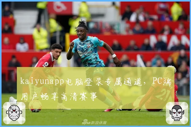 kaiyunapp电脑登录专属通道，PC端用户畅享高清赛事