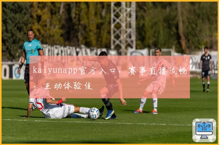 kaiyunapp官方入口，赛事直播流畅，互动体验佳