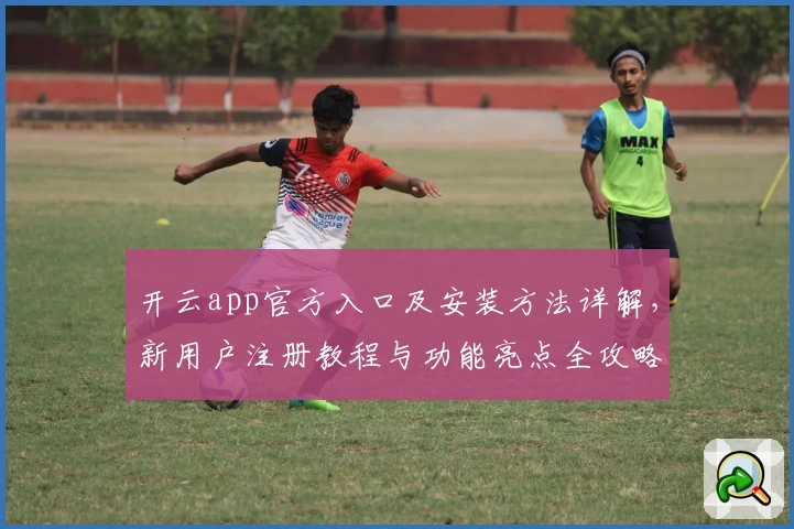开云app官方入口及安装方法详解,新用户注册教程与功能亮点全攻略