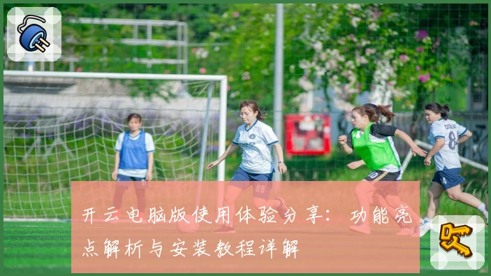 开云电脑版使用体验分享:功能亮点解析与安装教程详解