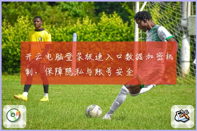 开云电脑登录极速入口数据加密机制，保障隐私与账号安全