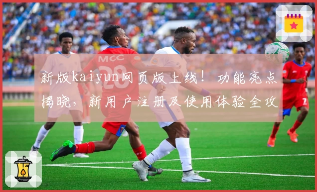 新版kaiyun网页版上线！功能亮点揭晓，新用户注册及使用体验全攻略