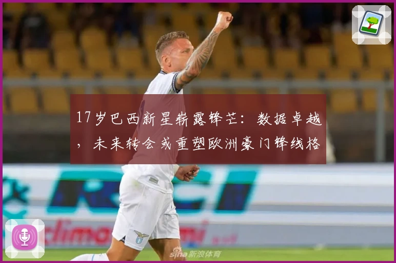 17岁巴西新星崭露锋芒:数据卓越,未来转会或重塑欧洲豪门锋线格局