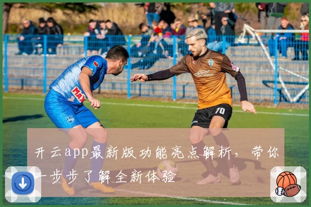 开云app最新版功能亮点解析，带你一步步了解全新体验