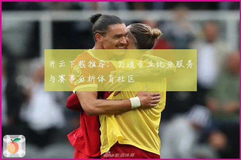 开云下载推荐：打造专业比分服务与赛事分析体育社区