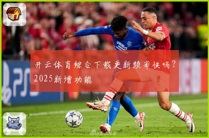 开云体育综合下载更新频率快吗？2025新增功能