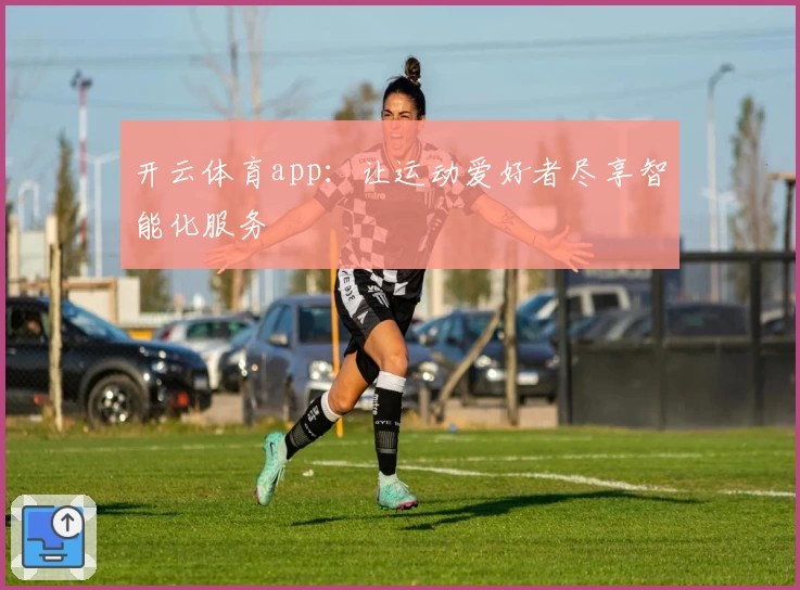 开云体育app：让运动爱好者尽享智能化服务