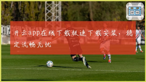 开云app在线下载极速下载安装，稳定流畅无忧