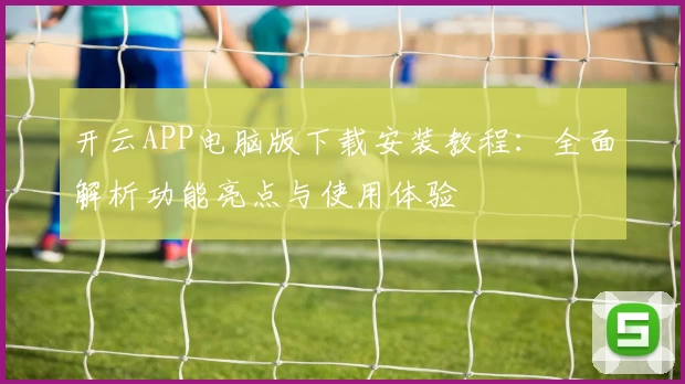 开云APP电脑版下载安装教程：全面解析功能亮点与使用体验