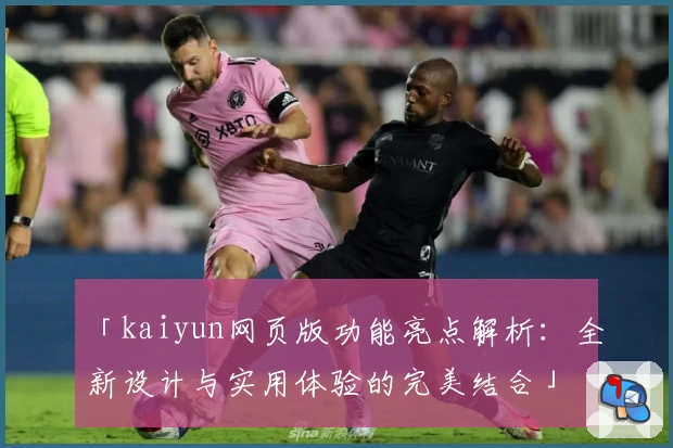 「kaiyun网页版功能亮点解析：全新设计与实用体验的完美结合」