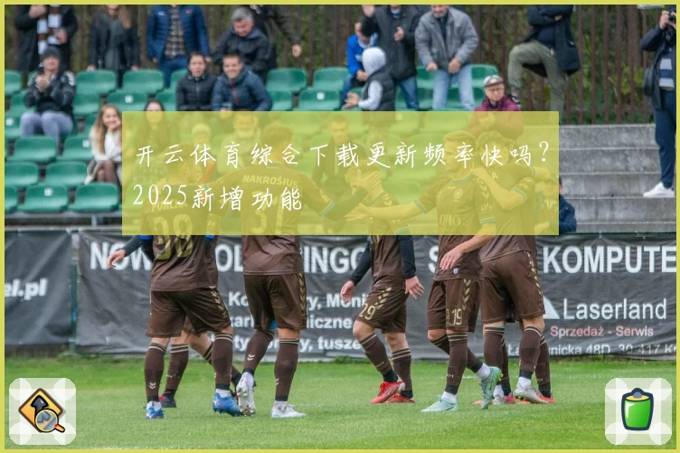 开云体育综合下载更新频率快吗？2025新增功能