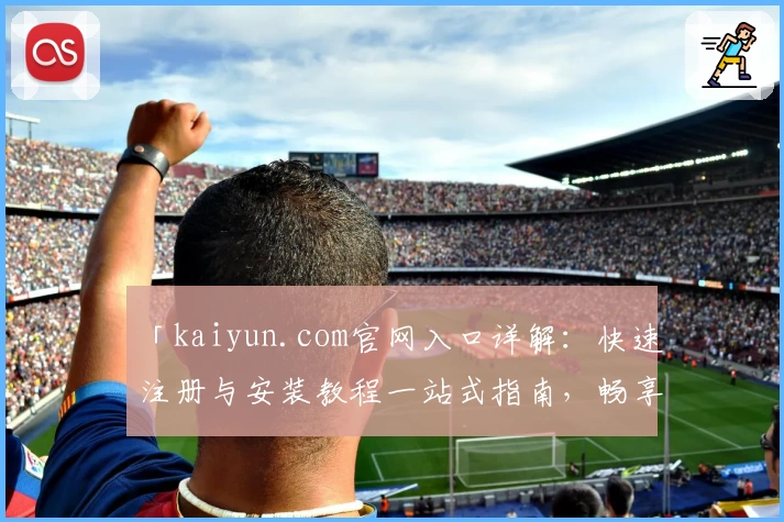 「kaiyun.com官网入口详解：快速注册与安装教程一站式指南，畅享独特功能亮点」