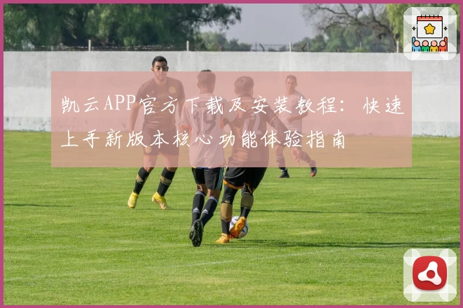 凯云APP官方下载及安装教程：快速上手新版本核心功能体验指南