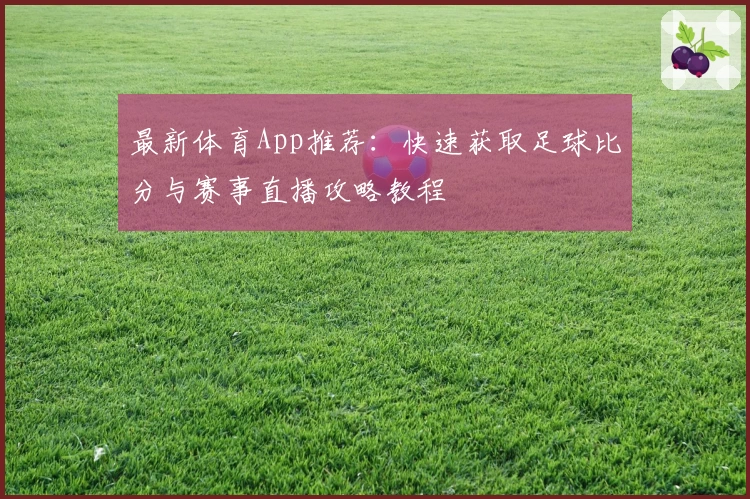 最新体育App推荐:快速获取足球比分与赛事直播攻略教程