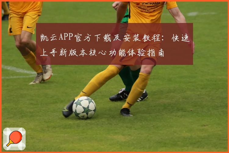 凯云APP官方下载及安装教程:快速上手新版本核心功能体验指南