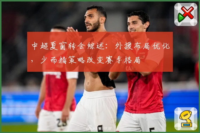 中超夏窗转会综述:外援布局优化,少而精策略改变赛季格局