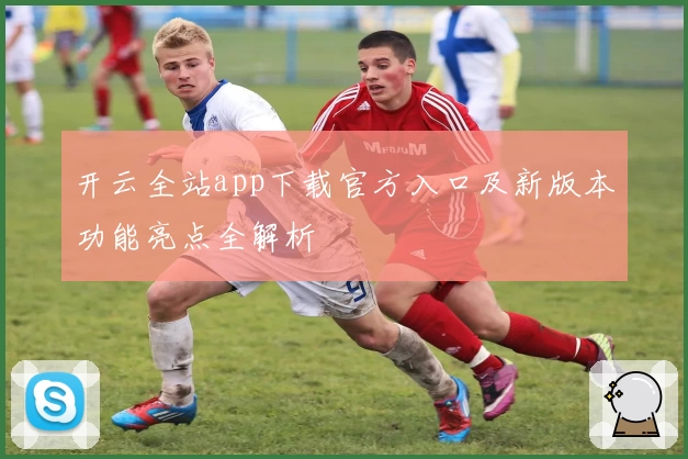 开云全站app下载官方入口及新版本功能亮点全解析