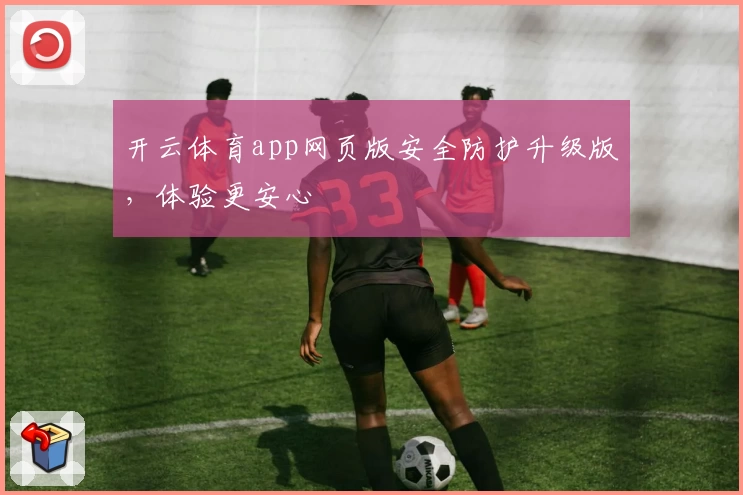 开云体育app网页版安全防护升级版，体验更安心