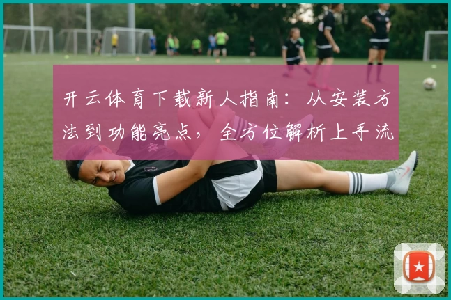 开云体育下载新人指南：从安装方法到功能亮点，全方位解析上手流程