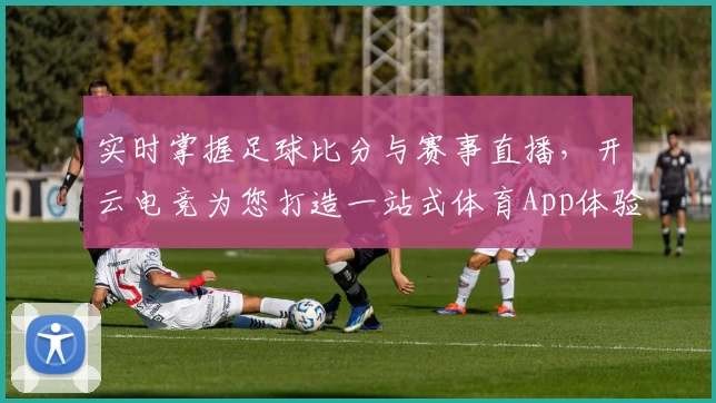 实时掌握足球比分与赛事直播,开云电竞为您打造一站式体育App体验