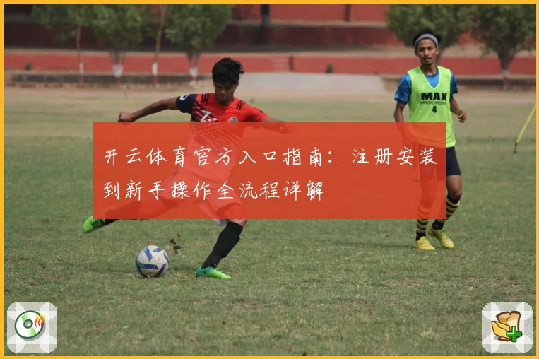 开云体育官方入口指南：注册安装到新手操作全流程详解