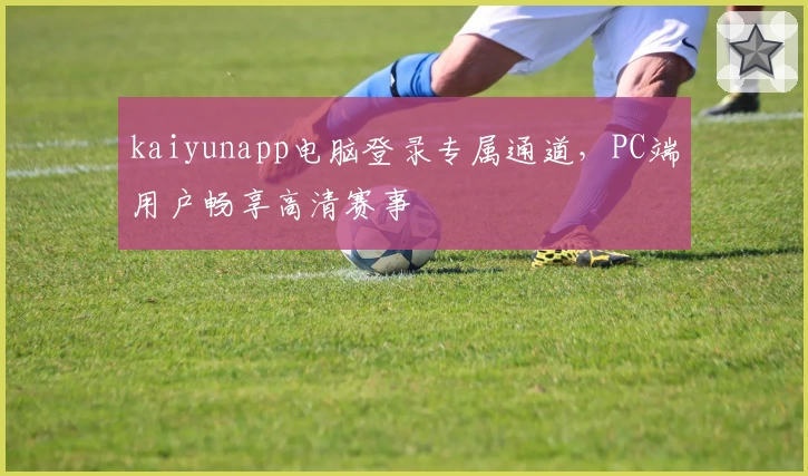 kaiyunapp电脑登录专属通道，PC端用户畅享高清赛事