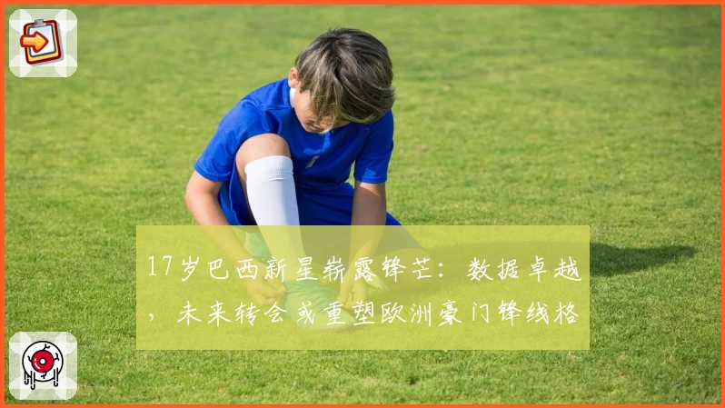 17岁巴西新星崭露锋芒：数据卓越，未来转会或重塑欧洲豪门锋线格局