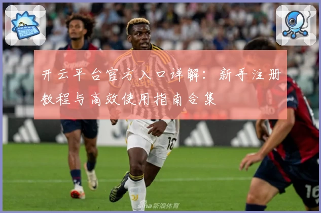 开云平台官方入口详解：新手注册教程与高效使用指南合集