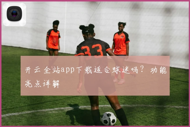 开云全站app下载适合球迷吗？功能亮点详解