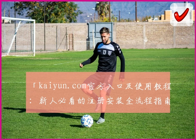 「kaiyun.com官方入口及使用教程：新人必看的注册安装全流程指南」